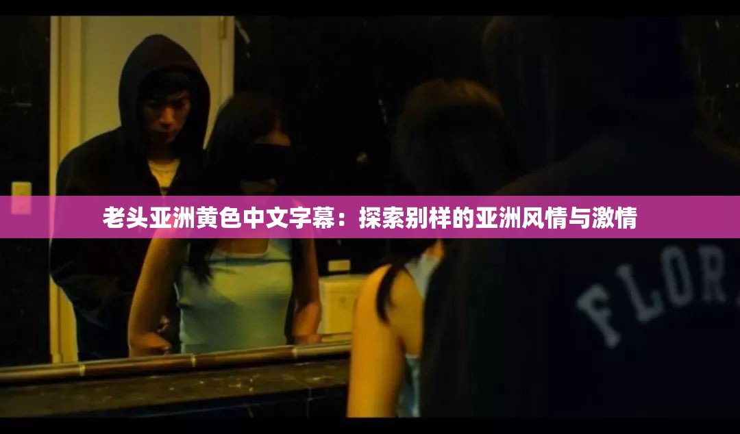 老头亚洲黄色中文字幕：探索别样的亚洲风情与激情