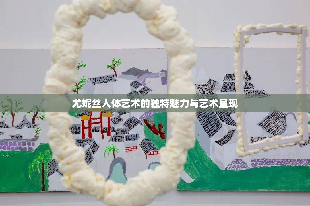 尤妮丝人体艺术的独特魅力与艺术呈现