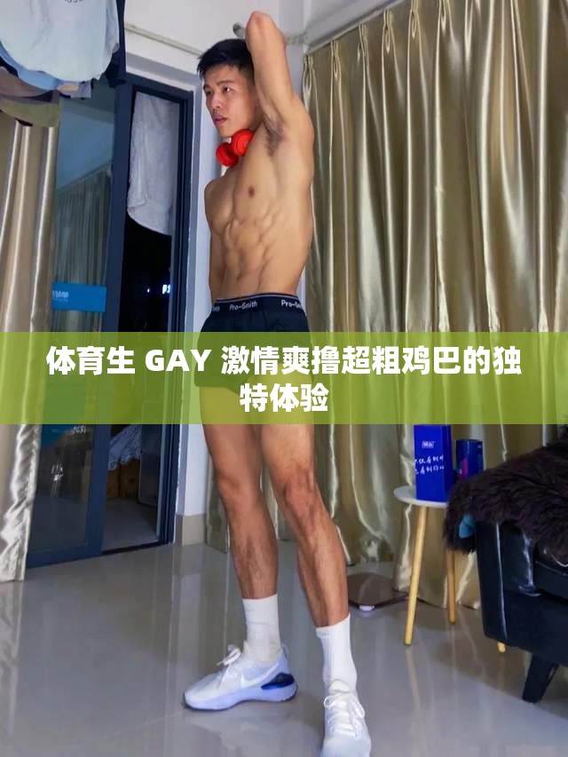 体育生 GAY 激情爽撸超粗鸡巴的独特体验