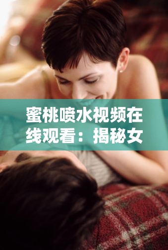 蜜桃喷水视频在线观看：揭秘女性性高潮的秘密