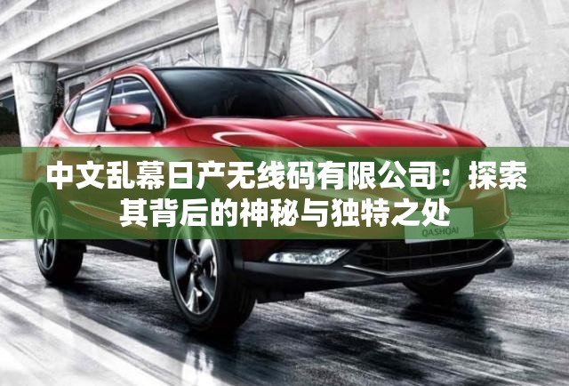 中文乱幕日产无线码有限公司：探索其背后的神秘与独特之处