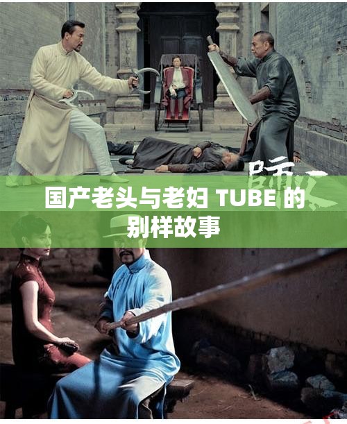 国产老头与老妇 TUBE 的别样故事