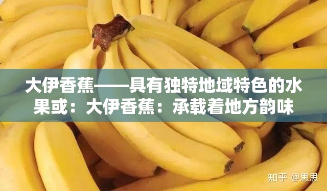 大伊香蕉——具有独特地域特色的水果或：大伊香蕉：承载着地方韵味的特色果品