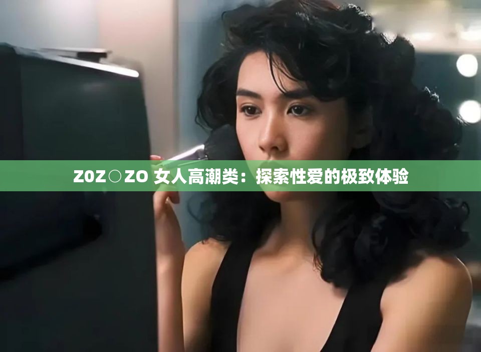 Z0Z○ZO 女人高潮类：探索性爱的极致体验
