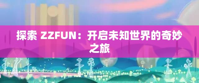 探索 ZZFUN：开启未知世界的奇妙之旅