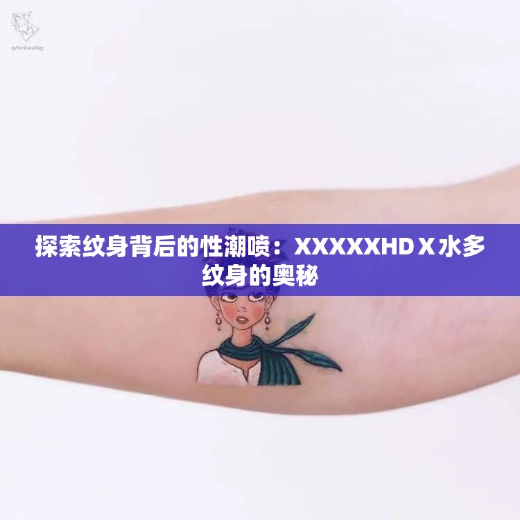 探索纹身背后的性潮喷：XXXXXHDⅩ水多纹身的奥秘