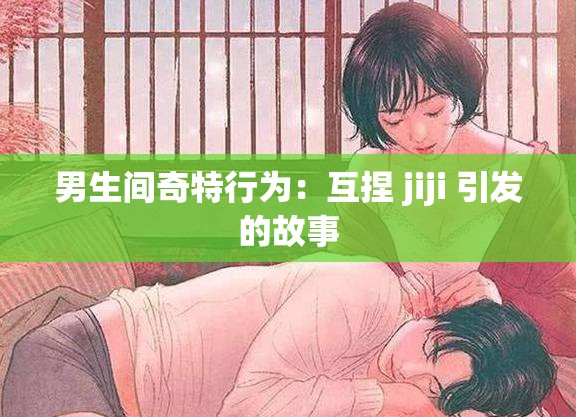 男生间奇特行为：互捏 jiji 引发的故事