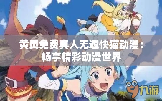 黄页免费真人无遮快猫动漫：畅享精彩动漫世界