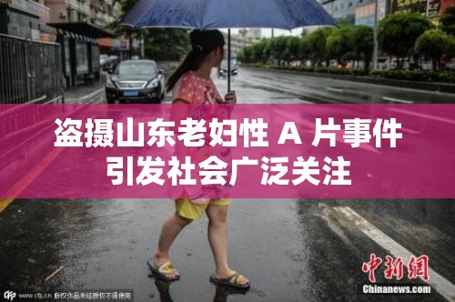 盗摄山东老妇性 A 片事件引发社会广泛关注