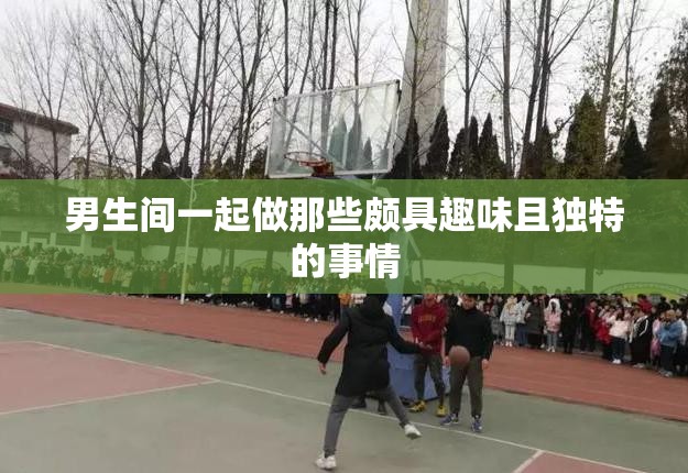 男生间一起做那些颇具趣味且独特的事情