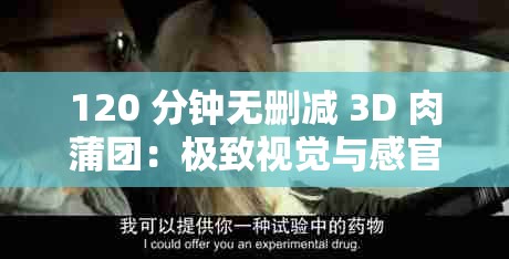 120 分钟无删减 3D 肉蒲团：极致视觉与感官盛宴