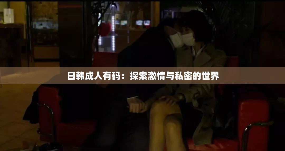 日韩成人有码：探索激情与私密的世界