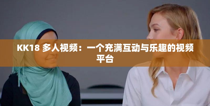 KK18 多人视频：一个充满互动与乐趣的视频平台