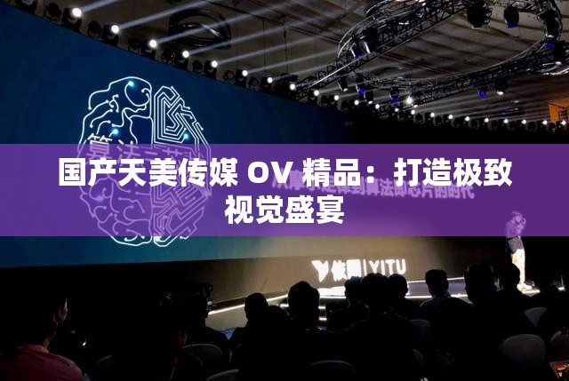 国产天美传媒 OV 精品：打造极致视觉盛宴