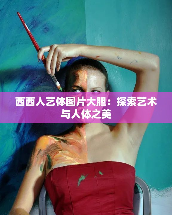 西西人艺体图片大胆：探索艺术与人体之美