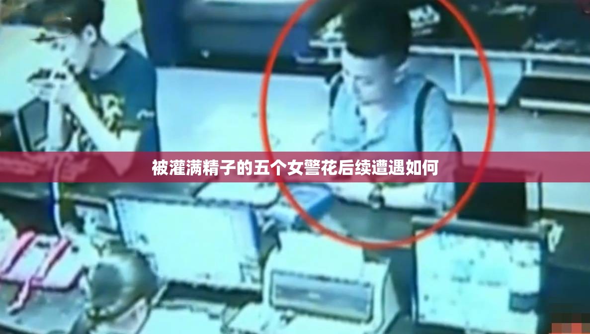 被灌满精子的五个女警花后续遭遇如何