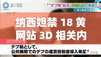 纳西妲禁 18 黄网站 3D 相关内容探讨