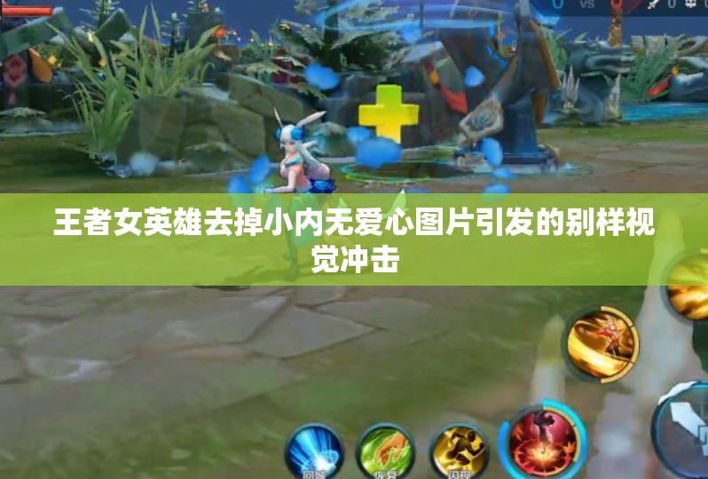 王者女英雄去掉小内无爱心图片引发的别样视觉冲击