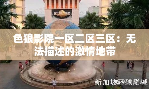 色狼影院一区二区三区：无法描述的激情地带