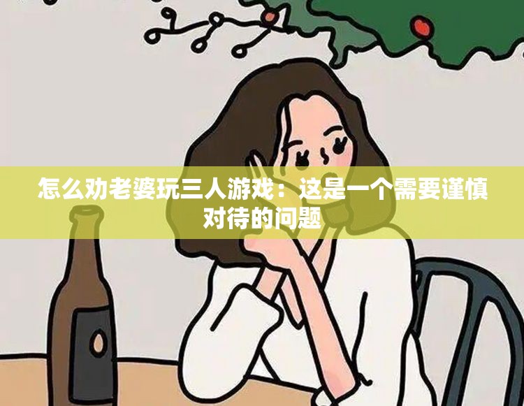 怎么劝老婆玩三人游戏：这是一个需要谨慎对待的问题