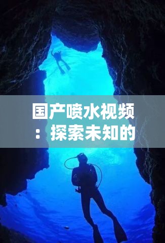 国产喷水视频：探索未知的水下世界