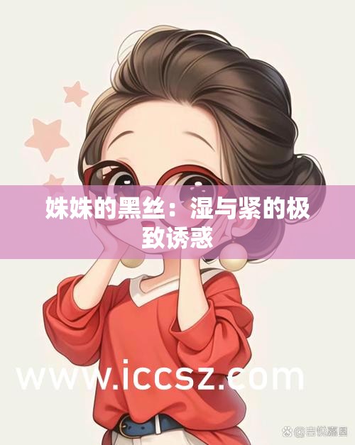 姝姝的黑丝：湿与紧的极致诱惑