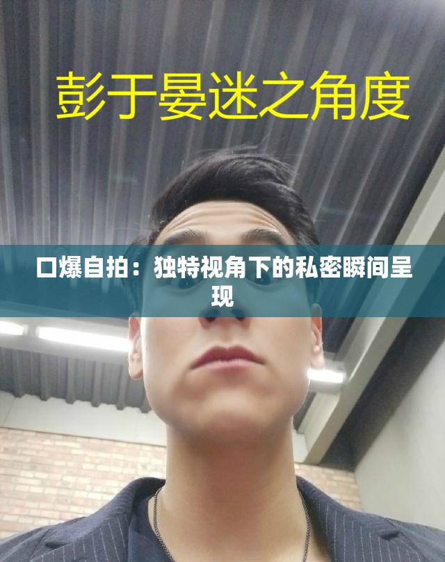 口爆自拍：独特视角下的私密瞬间呈现