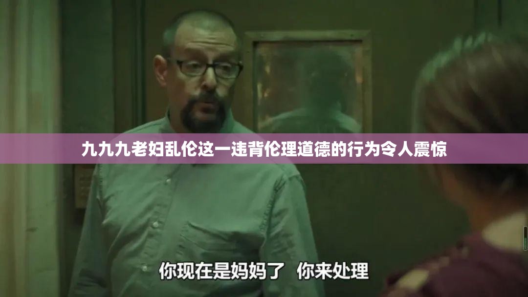 九九九老妇乱伦这一违背伦理道德的行为令人震惊