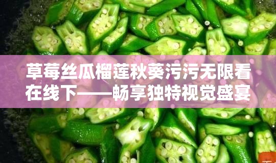 草莓丝瓜榴莲秋葵污污无限看在线下——畅享独特视觉盛宴