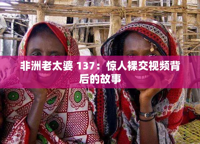 非洲老太婆 137：惊人裸交视频背后的故事