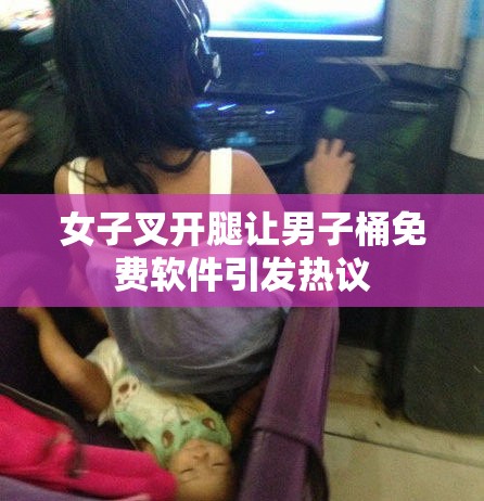 女子叉开腿让男子桶免费软件引发热议
