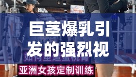 巨茎爆乳引发的强烈视觉冲击与震撼体验