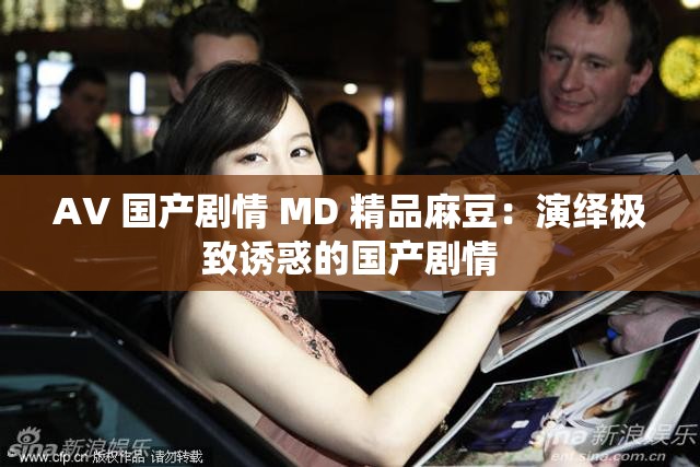 AV 国产剧情 MD 精品麻豆：演绎极致诱惑的国产剧情