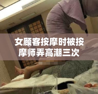 女顾客按摩时被按摩师弄高潮三次
