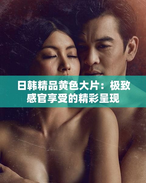 日韩精品黄色大片：极致感官享受的精彩呈现