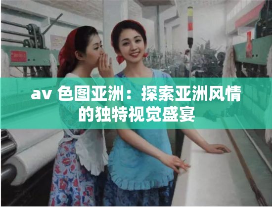 av 色图亚洲：探索亚洲风情的独特视觉盛宴