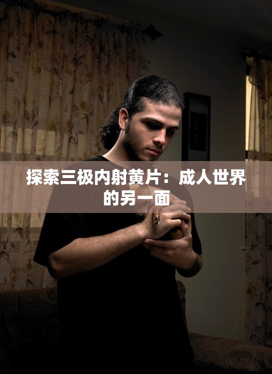 探索三极内射黄片：成人世界的另一面