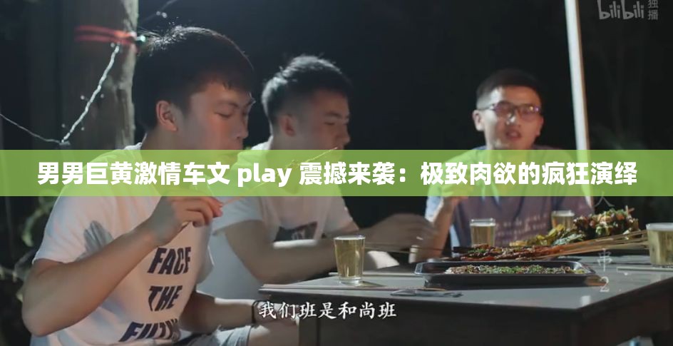 男男巨黄激情车文 play 震撼来袭：极致肉欲的疯狂演绎