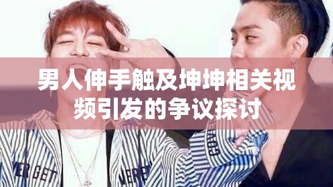 男人伸手触及坤坤相关视频引发的争议探讨