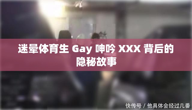 迷晕体育生 Gay 呻吟 XXX 背后的隐秘故事