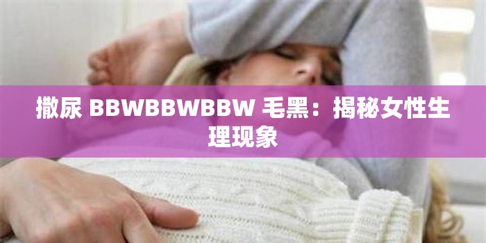 撒尿 BBWBBWBBW 毛黑：揭秘女性生理现象
