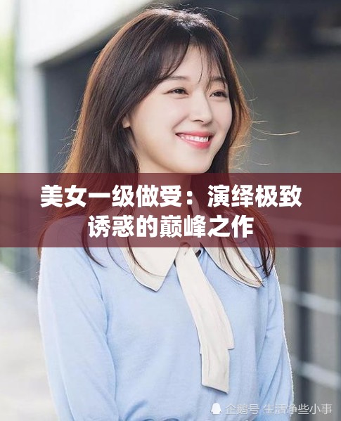 美女一级做受：演绎极致诱惑的巅峰之作