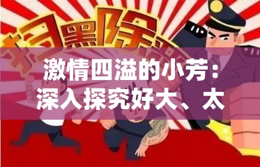 激情四溢的小芳：深入探究好大、太涨、快点深的漫画世界