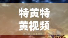 特黄特黄视频：极致刺激的感官盛宴