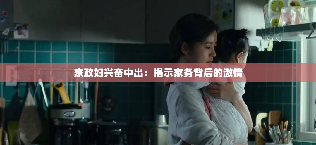 家政妇兴奋中出：揭示家务背后的激情