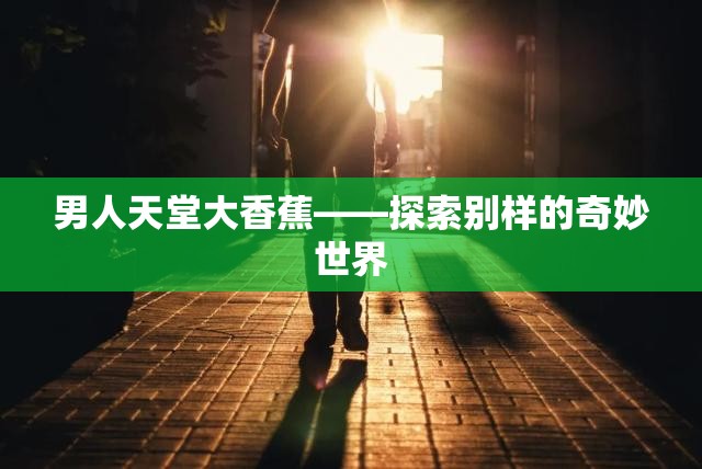 男人天堂大香蕉——探索别样的奇妙世界