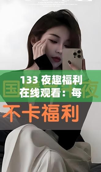 133 夜趣福利在线观看：每晚精彩不断，让你欲罢不能