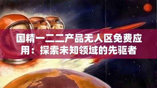 国精一二二产品无人区免费应用：探索未知领域的先驱者