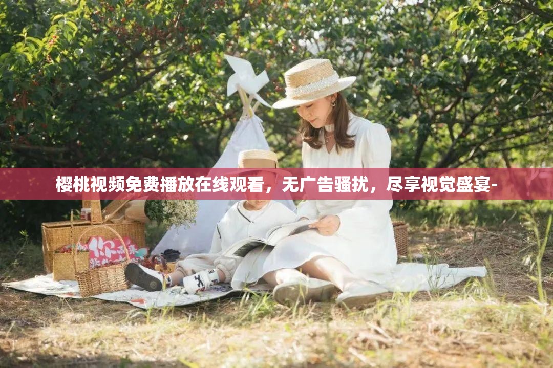 樱桃视频免费播放在线观看，无广告骚扰，尽享视觉盛宴-