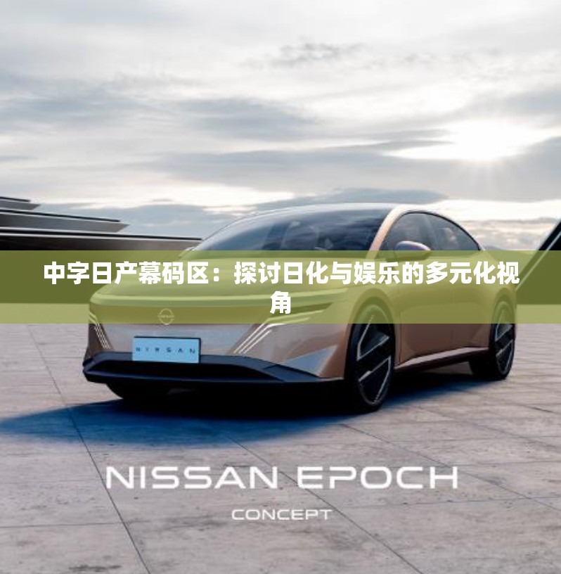 中字日产幕码区：探讨日化与娱乐的多元化视角